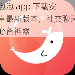 泡泡 app 下载安卓最新版本，社交聊天必备神器