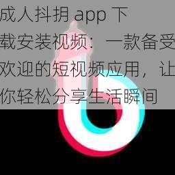 成人抖抈 app 下载安装视频：一款备受欢迎的短视频应用，让你轻松分享生活瞬间