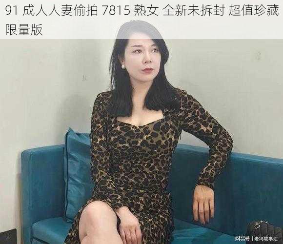 91 成人人妻偷拍 7815 熟女 全新未拆封 超值珍藏限量版